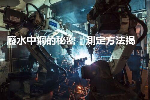 廢水中銅的秘密：測定方法揭曉，誰是最準確的檢測之王？